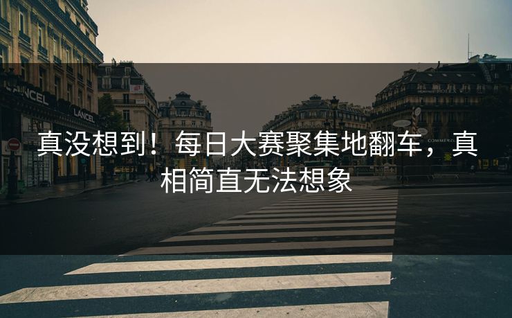 真没想到！每日大赛聚集地翻车，真相简直无法想象