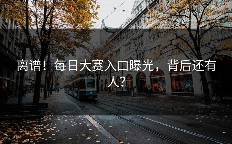 离谱！每日大赛入口曝光，背后还有人？