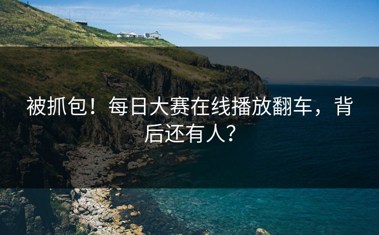 被抓包！每日大赛在线播放翻车，背后还有人？
