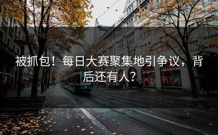 被抓包！每日大赛聚集地引争议，背后还有人？