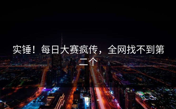 实锤！每日大赛疯传，全网找不到第二个