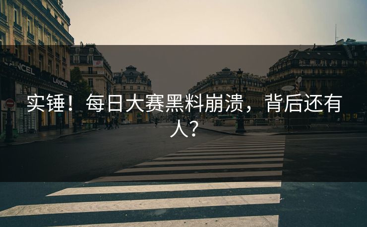 实锤！每日大赛黑料崩溃，背后还有人？