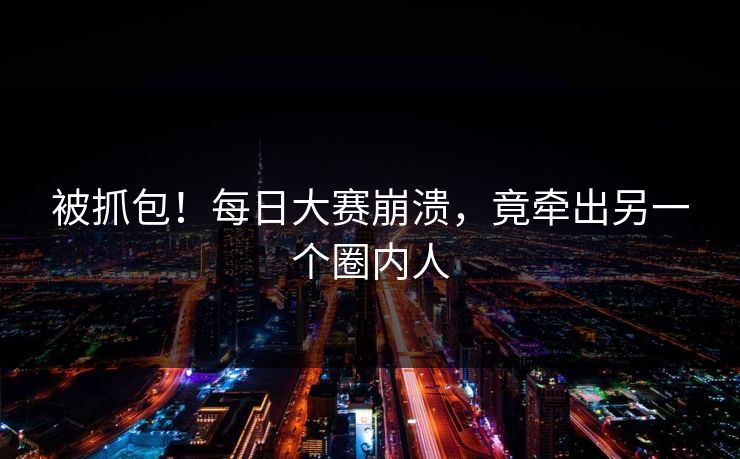 被抓包！每日大赛崩溃，竟牵出另一个圈内人