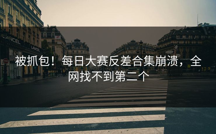 被抓包！每日大赛反差合集崩溃，全网找不到第二个
