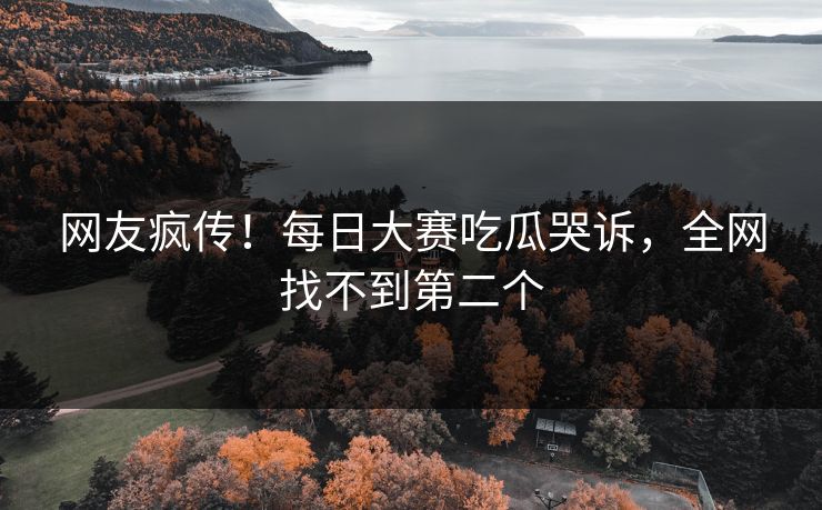 网友疯传！每日大赛吃瓜哭诉，全网找不到第二个
