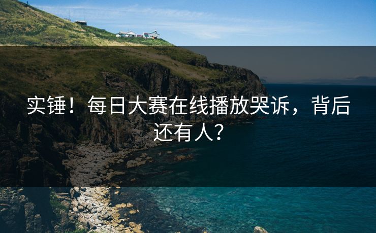 实锤！每日大赛在线播放哭诉，背后还有人？