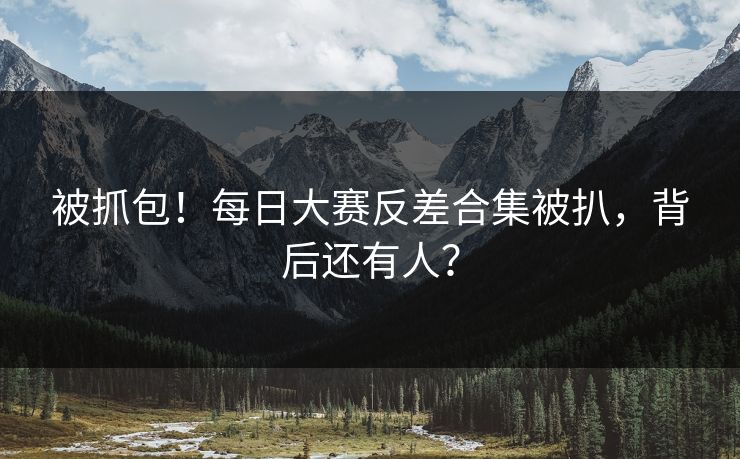 被抓包！每日大赛反差合集被扒，背后还有人？