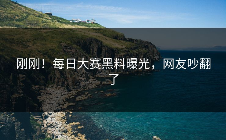 刚刚！每日大赛黑料曝光，网友吵翻了