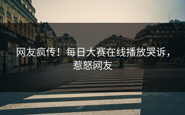 网友疯传！每日大赛在线播放哭诉，惹怒网友
