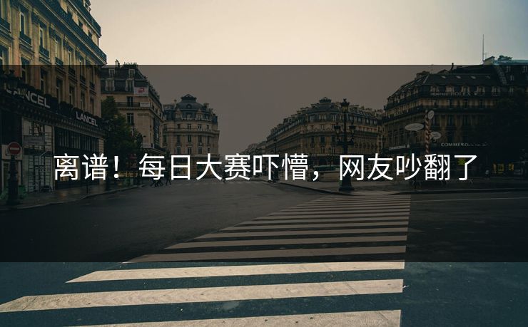 离谱！每日大赛吓懵，网友吵翻了