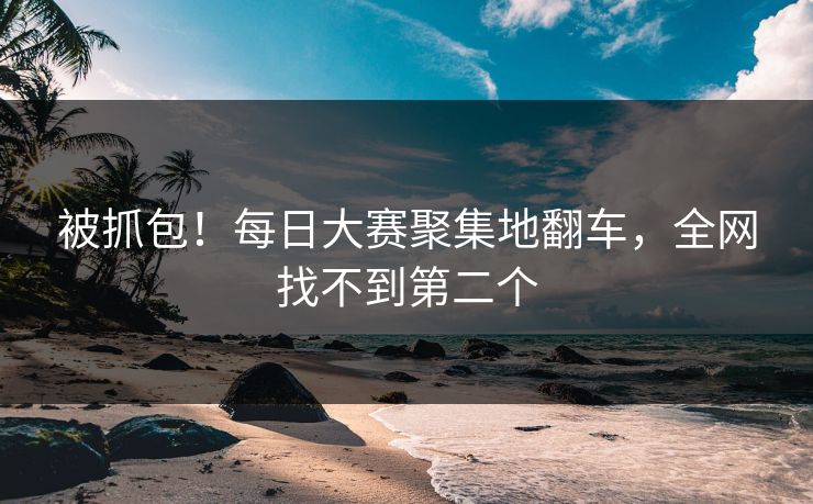 被抓包！每日大赛聚集地翻车，全网找不到第二个