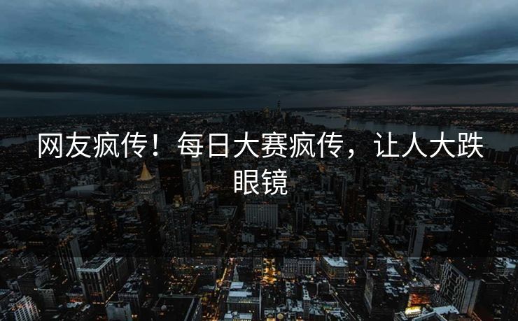网友疯传！每日大赛疯传，让人大跌眼镜