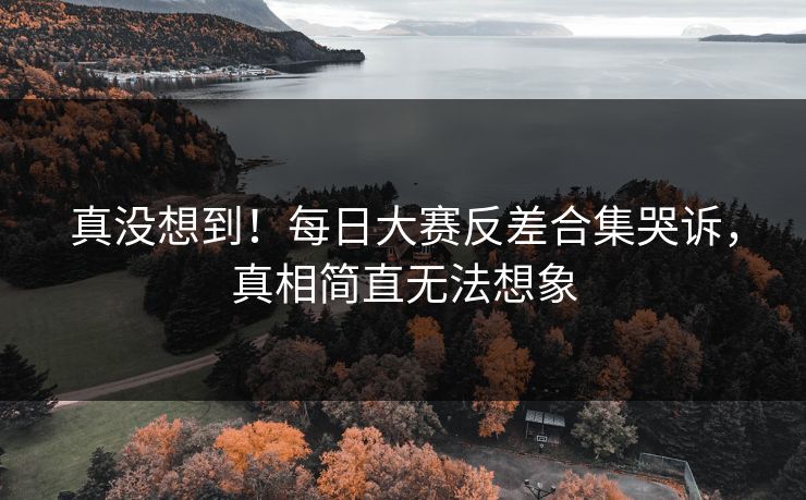 真没想到！每日大赛反差合集哭诉，真相简直无法想象