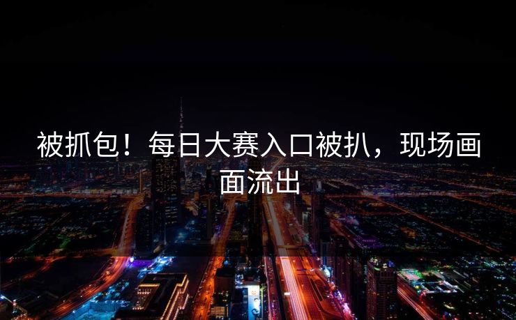 被抓包！每日大赛入口被扒，现场画面流出