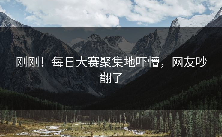 刚刚！每日大赛聚集地吓懵，网友吵翻了