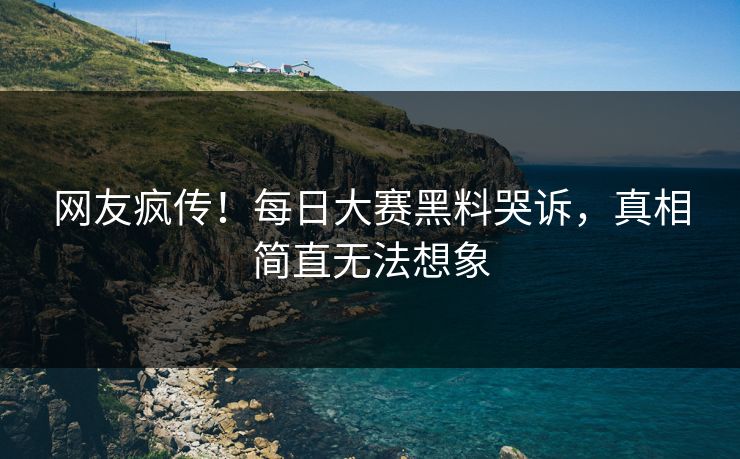 网友疯传！每日大赛黑料哭诉，真相简直无法想象