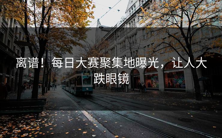 离谱！每日大赛聚集地曝光，让人大跌眼镜