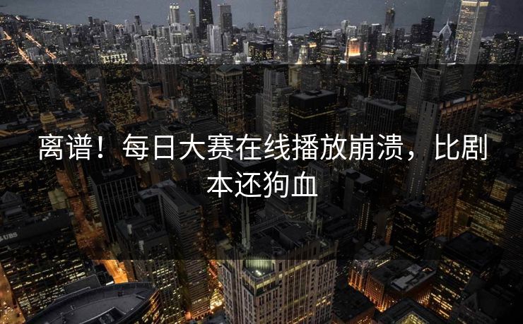离谱！每日大赛在线播放崩溃，比剧本还狗血