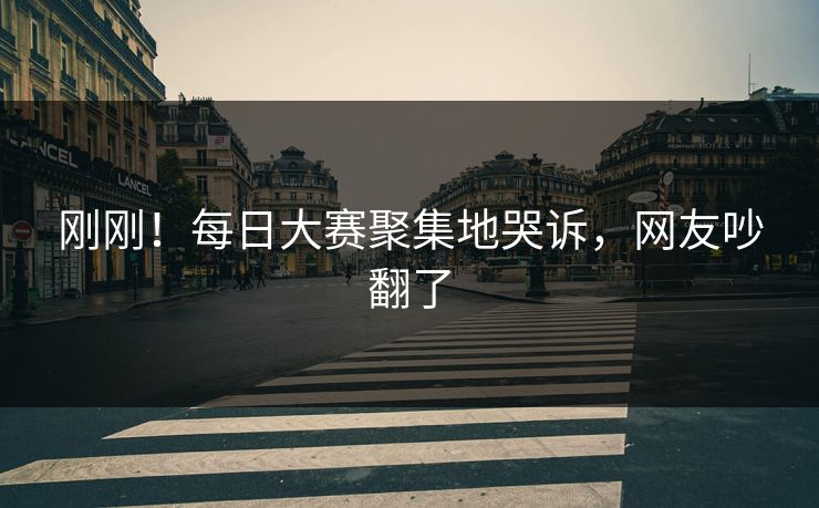 刚刚！每日大赛聚集地哭诉，网友吵翻了