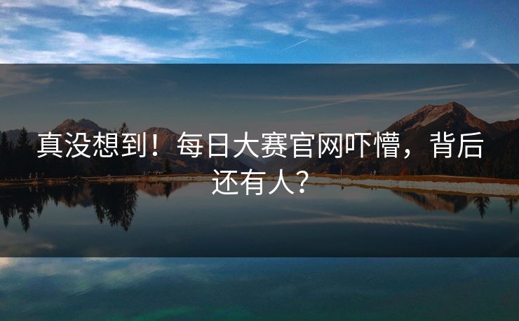真没想到！每日大赛官网吓懵，背后还有人？
