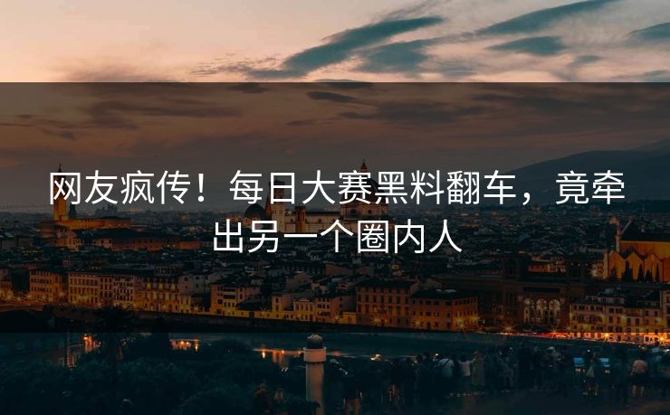 网友疯传！每日大赛黑料翻车，竟牵出另一个圈内人