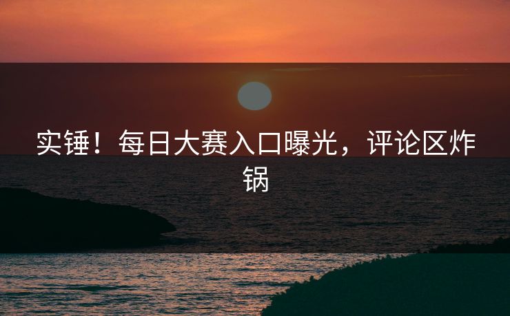 实锤！每日大赛入口曝光，评论区炸锅