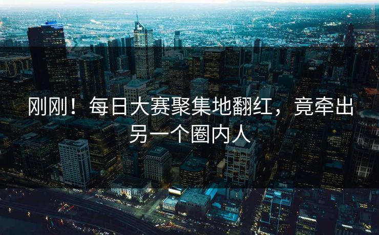 刚刚！每日大赛聚集地翻红，竟牵出另一个圈内人