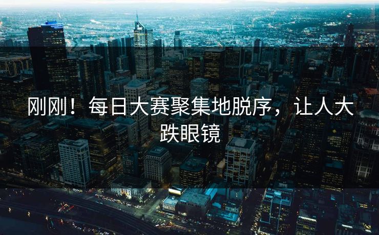 刚刚！每日大赛聚集地脱序，让人大跌眼镜