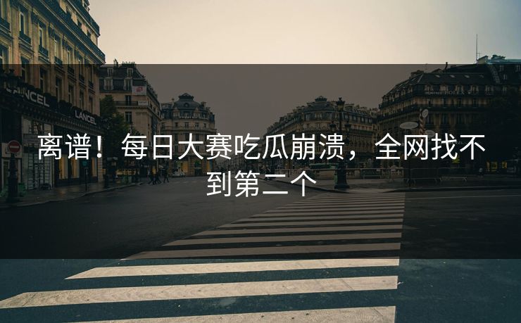 离谱！每日大赛吃瓜崩溃，全网找不到第二个