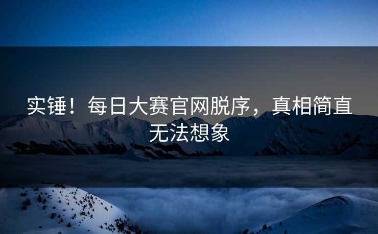 实锤！每日大赛官网脱序，真相简直无法想象