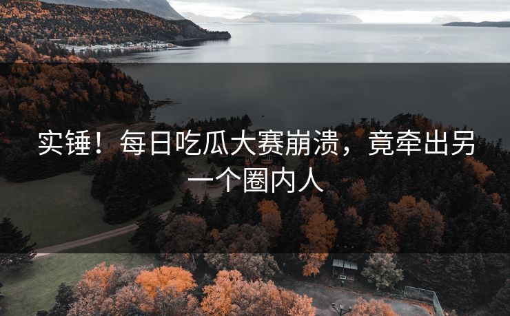 实锤！每日吃瓜大赛崩溃，竟牵出另一个圈内人