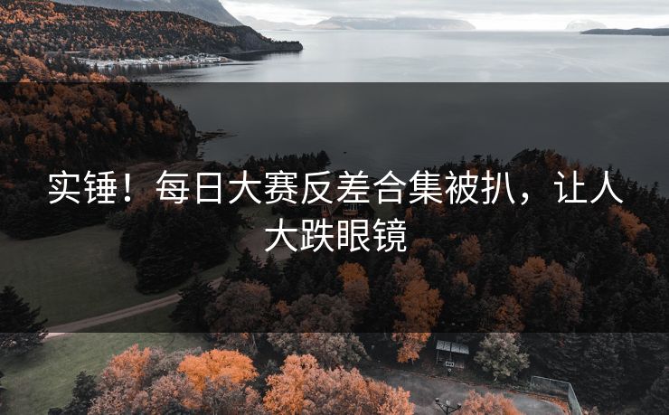 实锤！每日大赛反差合集被扒，让人大跌眼镜