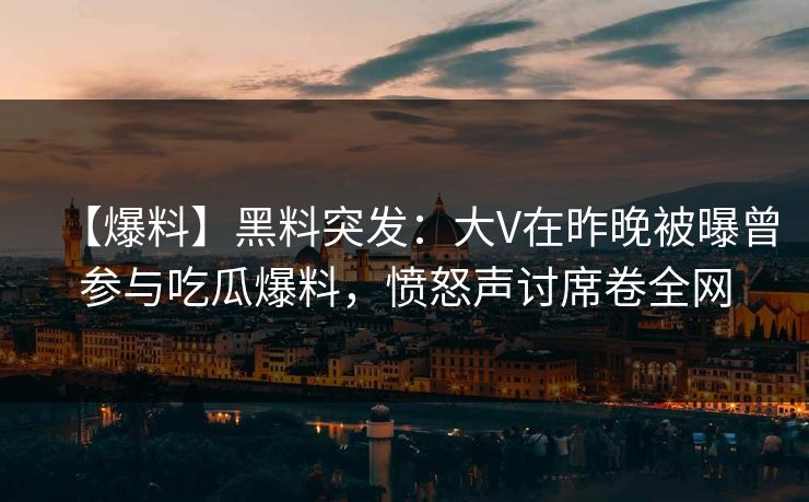 【爆料】黑料突发：大V在昨晚被曝曾参与吃瓜爆料，愤怒声讨席卷全网