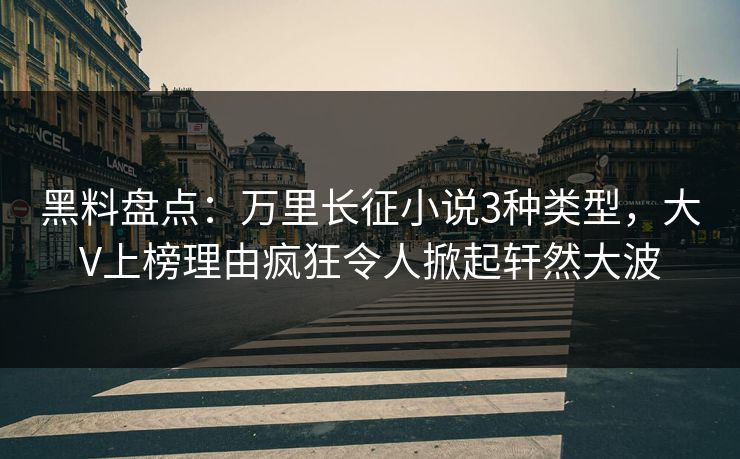 黑料盘点：万里长征小说3种类型，大V上榜理由疯狂令人掀起轩然大波