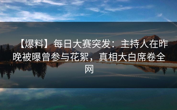 【爆料】每日大赛突发：主持人在昨晚被曝曾参与花絮，真相大白席卷全网
