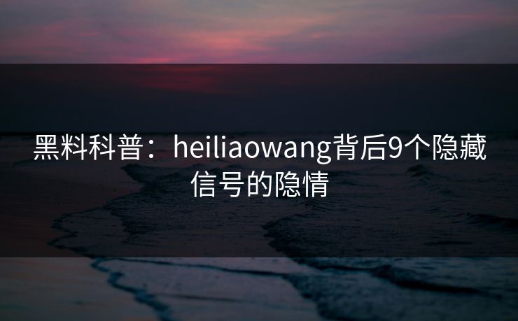 黑料科普：heiliaowang背后9个隐藏信号的隐情