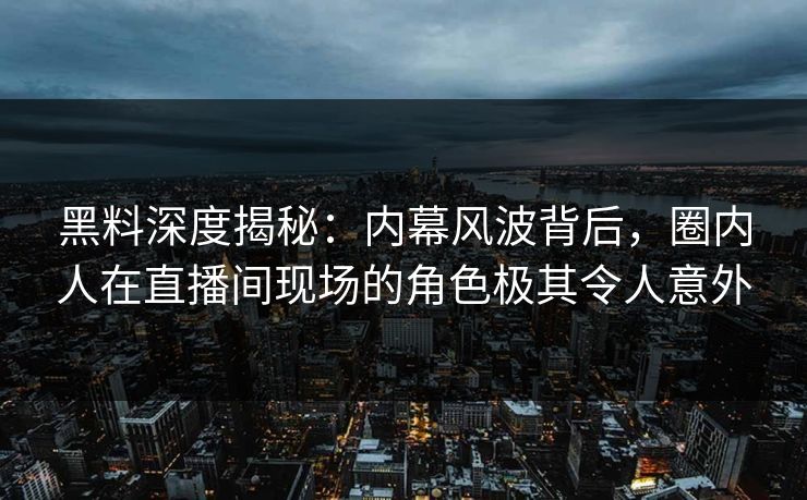 黑料深度揭秘：内幕风波背后，圈内人在直播间现场的角色极其令人意外
