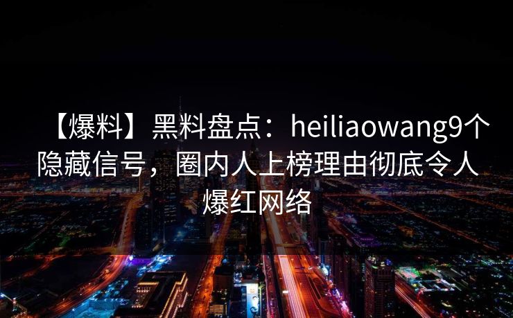 【爆料】黑料盘点：heiliaowang9个隐藏信号，圈内人上榜理由彻底令人爆红网络