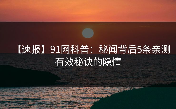 【速报】91网科普：秘闻背后5条亲测有效秘诀的隐情