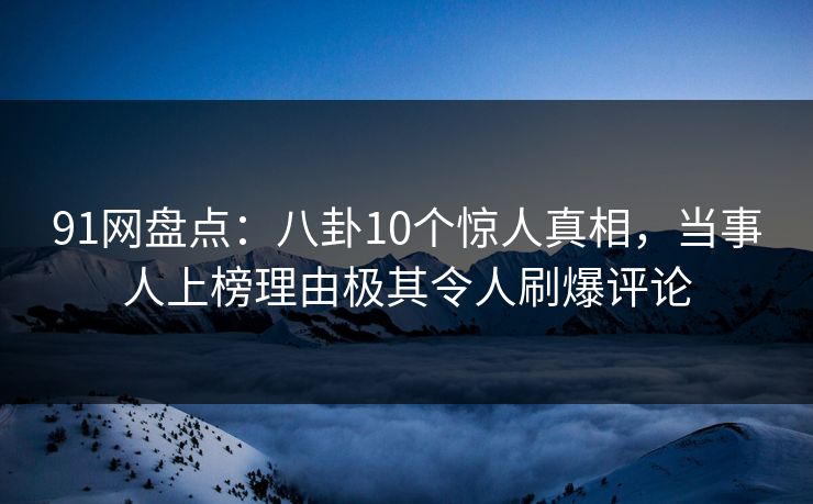 91网盘点：八卦10个惊人真相，当事人上榜理由极其令人刷爆评论