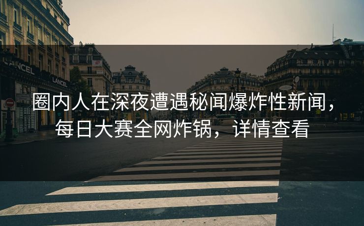 圈内人在深夜遭遇秘闻爆炸性新闻，每日大赛全网炸锅，详情查看