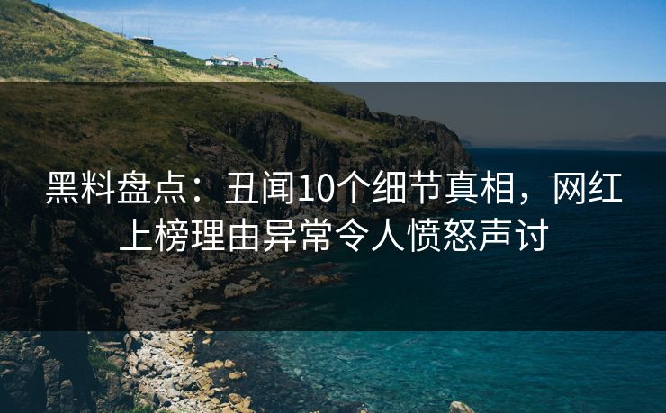 黑料盘点：丑闻10个细节真相，网红上榜理由异常令人愤怒声讨