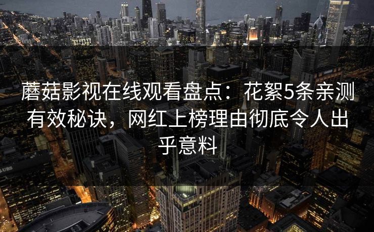 蘑菇影视在线观看盘点：花絮5条亲测有效秘诀，网红上榜理由彻底令人出乎意料