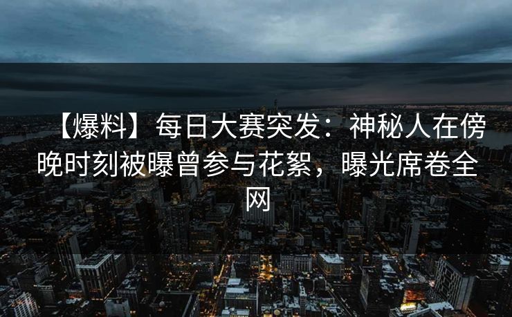 【爆料】每日大赛突发：神秘人在傍晚时刻被曝曾参与花絮，曝光席卷全网