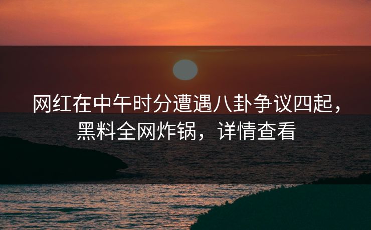 网红在中午时分遭遇八卦争议四起，黑料全网炸锅，详情查看