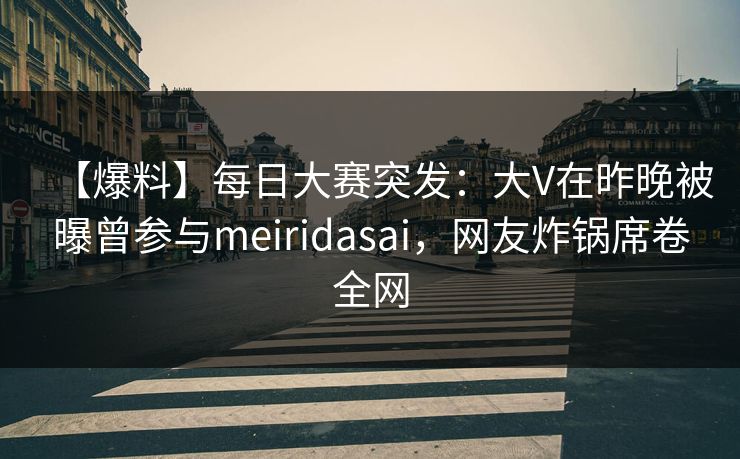 【爆料】每日大赛突发：大V在昨晚被曝曾参与meiridasai，网友炸锅席卷全网