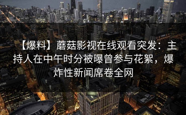 【爆料】蘑菇影视在线观看突发：主持人在中午时分被曝曾参与花絮，爆炸性新闻席卷全网