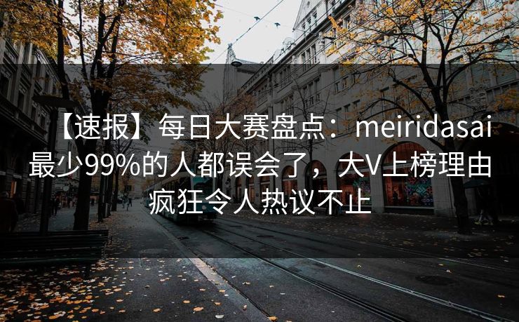 【速报】每日大赛盘点：meiridasai最少99%的人都误会了，大V上榜理由疯狂令人热议不止