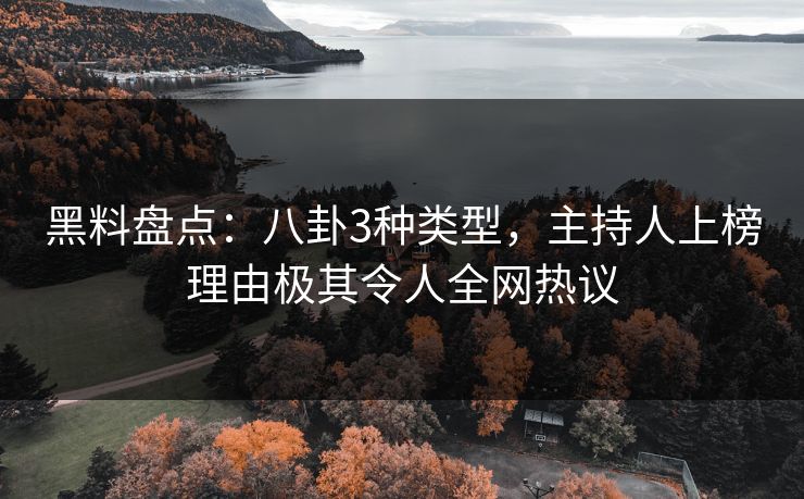 黑料盘点：八卦3种类型，主持人上榜理由极其令人全网热议