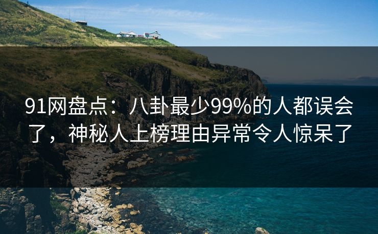 91网盘点：八卦最少99%的人都误会了，神秘人上榜理由异常令人惊呆了